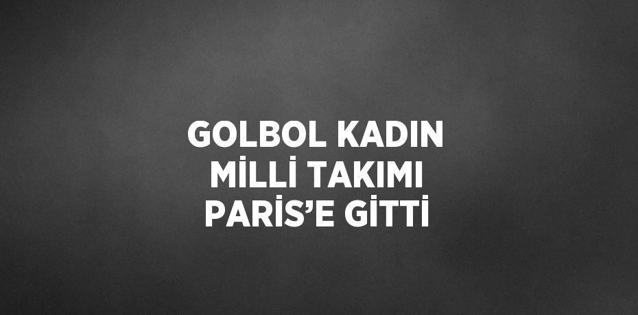 GOLBOL KADIN MİLLİ TAKIMI PARİS’E GİTTİ