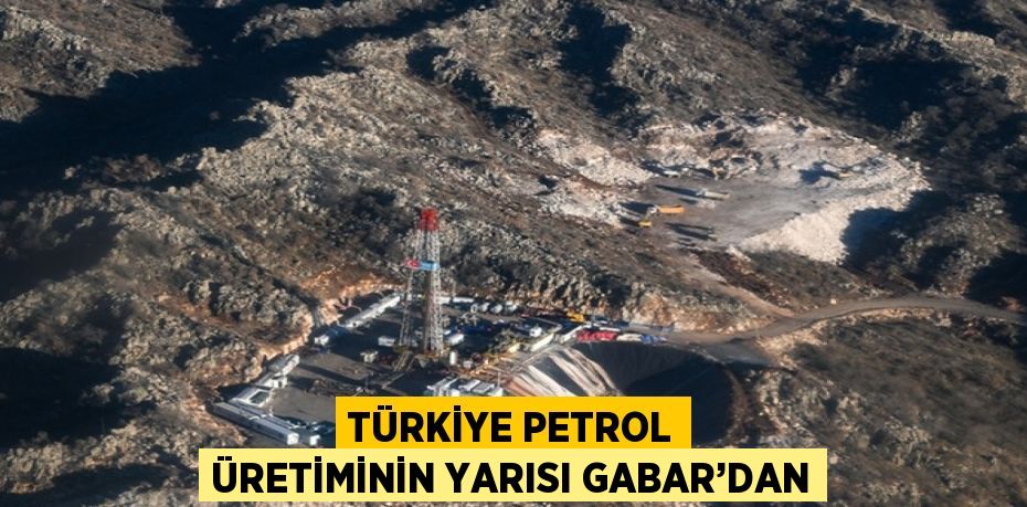 TÜRKİYE PETROL ÜRETİMİNİN YARISI GABAR’DAN