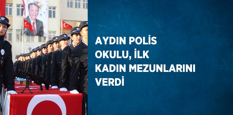 AYDIN POLİS OKULU, İLK KADIN MEZUNLARINI VERDİ