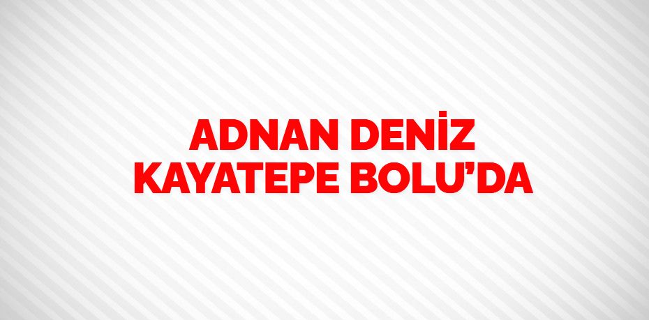 ADNAN DENİZ KAYATEPE BOLU’DA