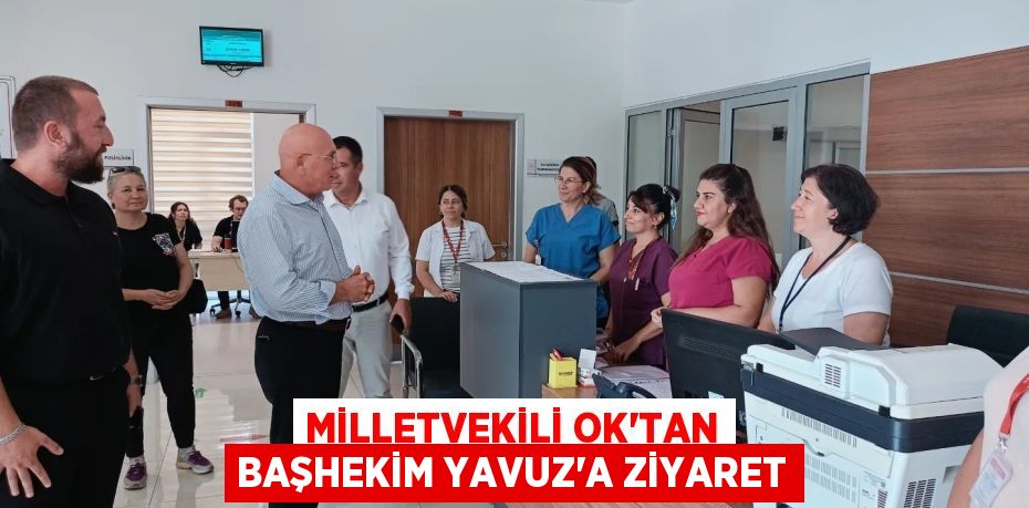 MİLLETVEKİLİ OK’TAN BAŞHEKİM YAVUZ’A ZİYARET