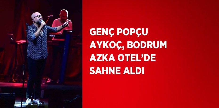 GENÇ POPÇU AYKOÇ, BODRUM AZKA OTEL’DE SAHNE ALDI