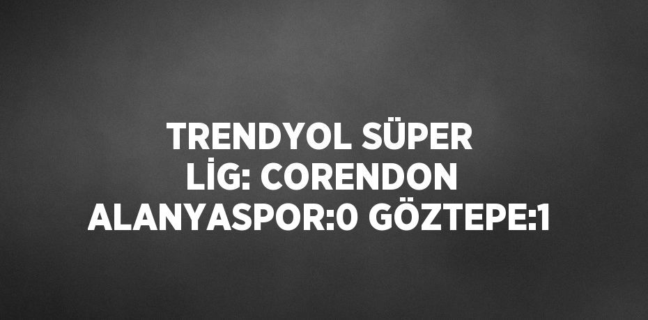 TRENDYOL SÜPER LİG: CORENDON ALANYASPOR:0 GÖZTEPE:1