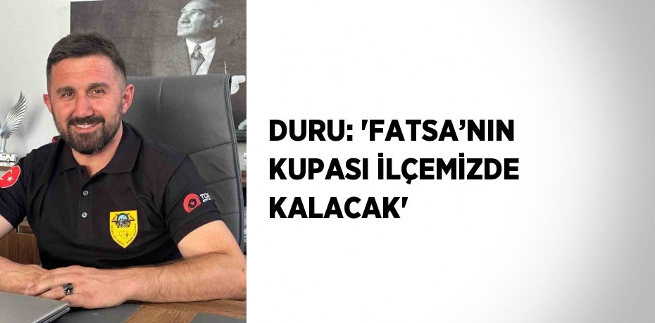 DURU: 'FATSA’NIN KUPASI İLÇEMİZDE KALACAK'