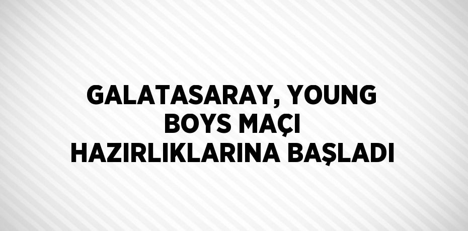 GALATASARAY, YOUNG BOYS MAÇI HAZIRLIKLARINA BAŞLADI