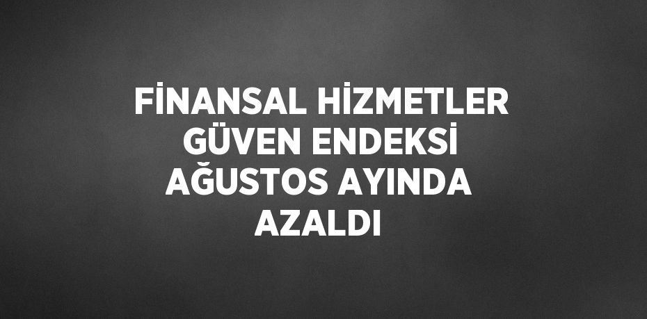 FİNANSAL HİZMETLER GÜVEN ENDEKSİ AĞUSTOS AYINDA AZALDI