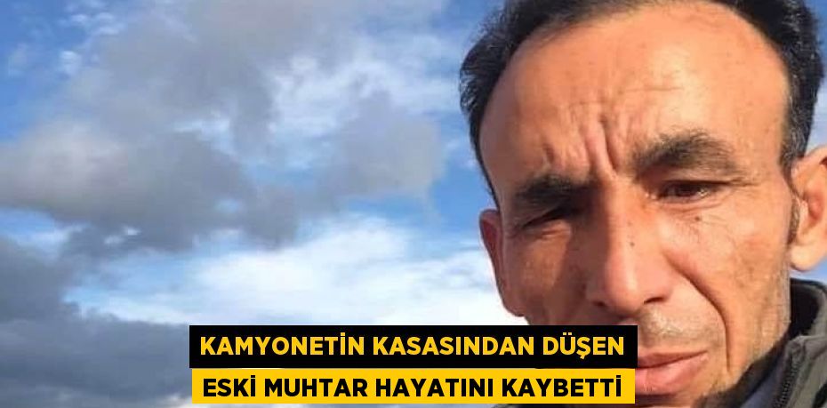 KAMYONETİN KASASINDAN DÜŞEN ESKİ MUHTAR HAYATINI KAYBETTİ