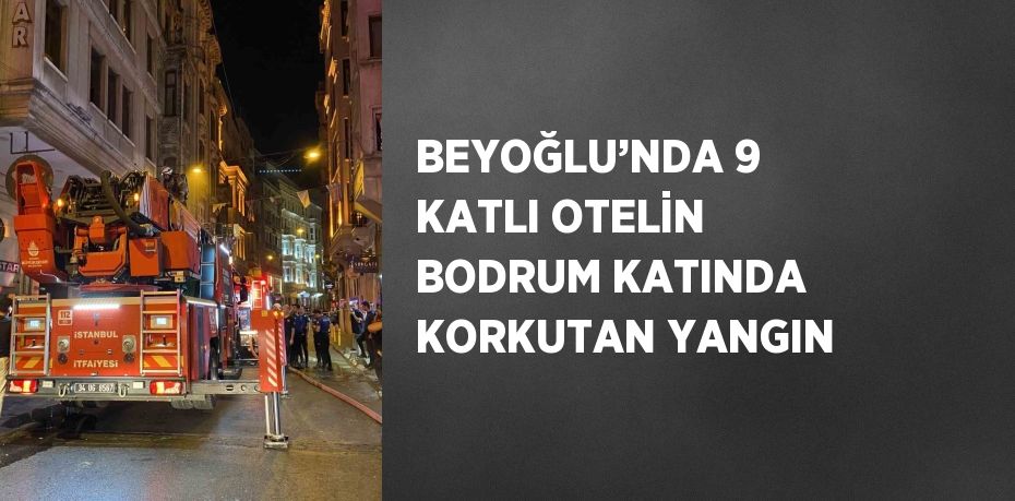 BEYOĞLU’NDA 9 KATLI OTELİN BODRUM KATINDA KORKUTAN YANGIN