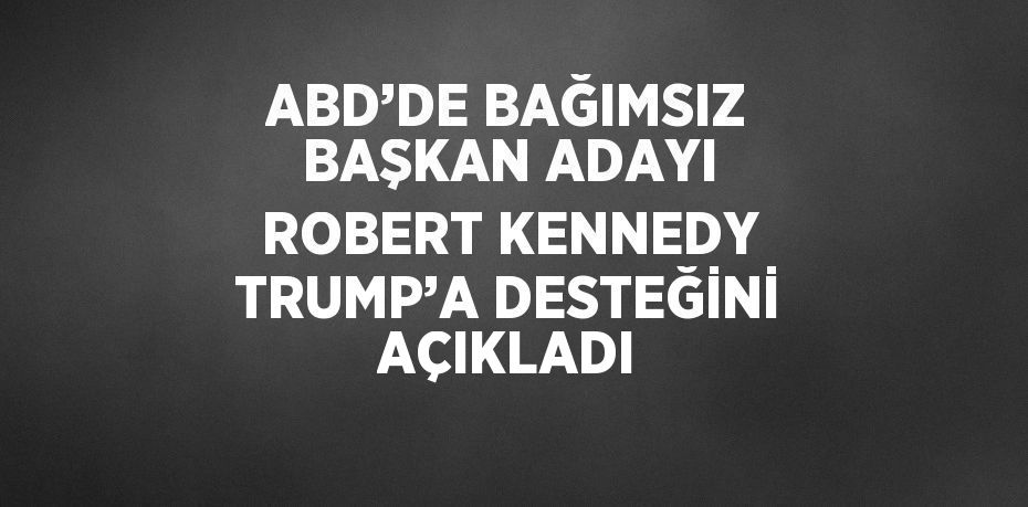 ABD’DE BAĞIMSIZ BAŞKAN ADAYI ROBERT KENNEDY TRUMP’A DESTEĞİNİ AÇIKLADI