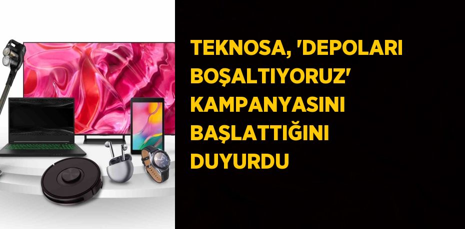 TEKNOSA, 'DEPOLARI BOŞALTIYORUZ' KAMPANYASINI BAŞLATTIĞINI DUYURDU