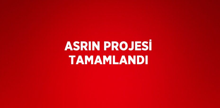 ASRIN PROJESİ TAMAMLANDI