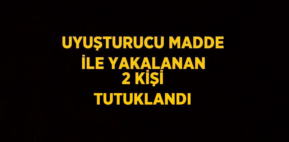 UYUŞTURUCU MADDE İLE YAKALANAN 2 KİŞİ TUTUKLANDI