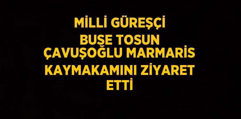 MİLLİ GÜREŞÇİ BUSE TOSUN ÇAVUŞOĞLU MARMARİS KAYMAKAMINI ZİYARET ETTİ