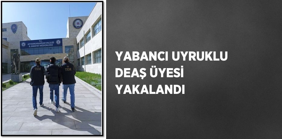 YABANCI UYRUKLU DEAŞ ÜYESİ YAKALANDI