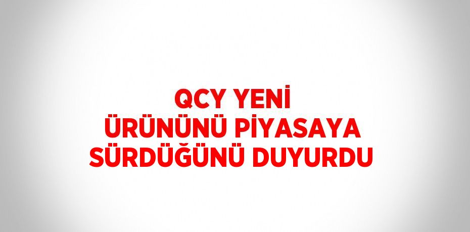 QCY YENİ ÜRÜNÜNÜ PİYASAYA SÜRDÜĞÜNÜ DUYURDU