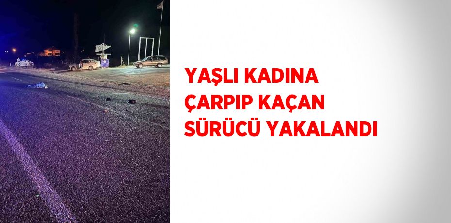 YAŞLI KADINA ÇARPIP KAÇAN SÜRÜCÜ YAKALANDI