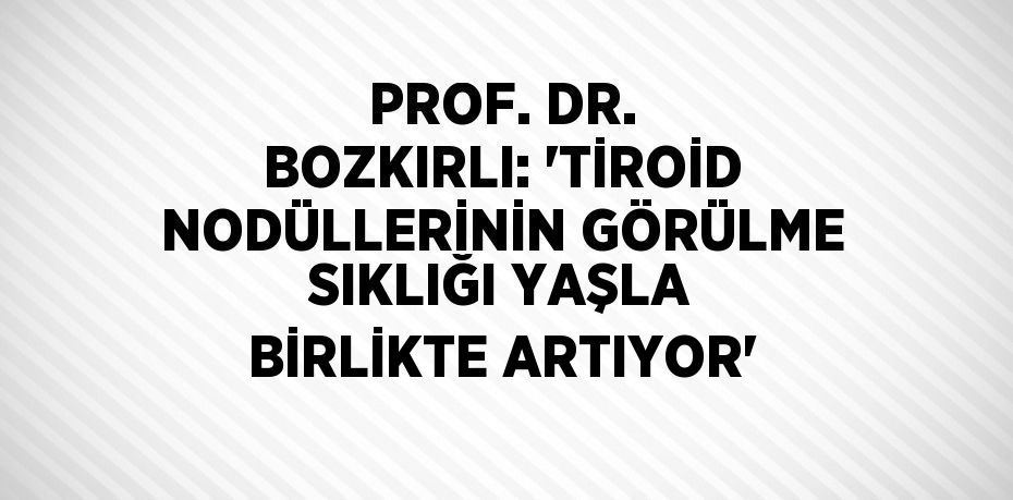 PROF. DR. BOZKIRLI: 'TİROİD NODÜLLERİNİN GÖRÜLME SIKLIĞI YAŞLA BİRLİKTE ARTIYOR'