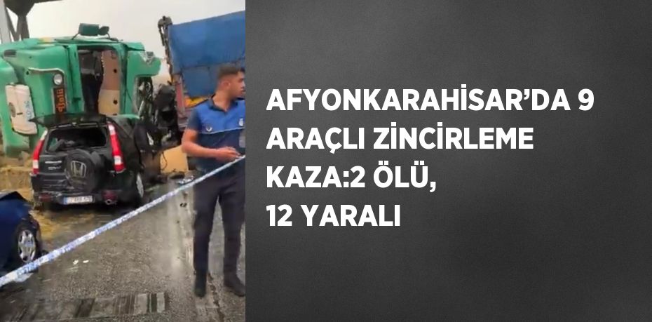 AFYONKARAHİSAR’DA 9 ARAÇLI ZİNCİRLEME KAZA:2 ÖLÜ, 12 YARALI