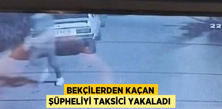 BEKÇİLERDEN KAÇAN ŞÜPHELİYİ TAKSİCİ YAKALADI