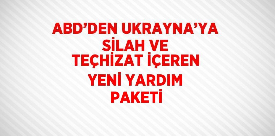 ABD’DEN UKRAYNA’YA SİLAH VE TEÇHİZAT İÇEREN YENİ YARDIM PAKETİ