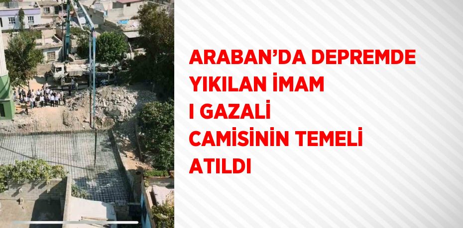 ARABAN’DA DEPREMDE YIKILAN İMAM I GAZALİ CAMİSİNİN TEMELİ ATILDI