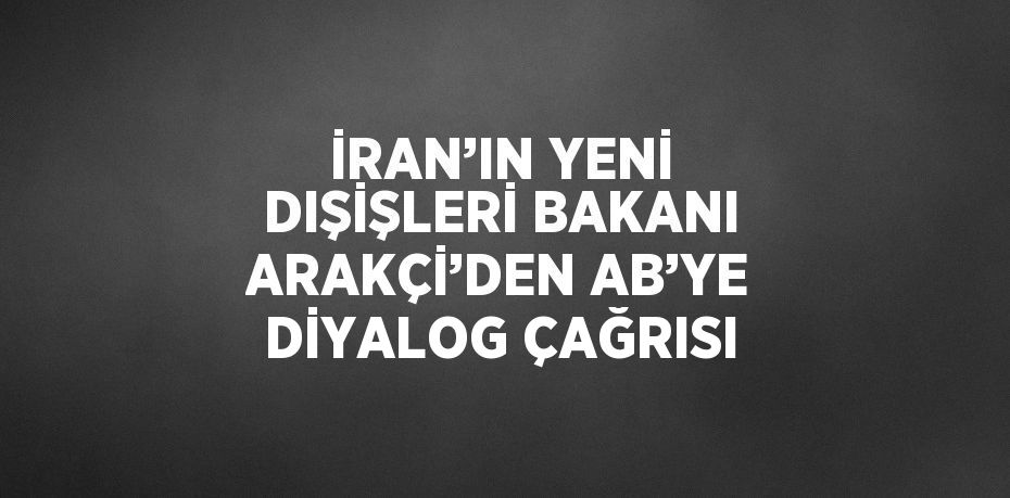 İRAN’IN YENİ DIŞİŞLERİ BAKANI ARAKÇİ’DEN AB’YE DİYALOG ÇAĞRISI