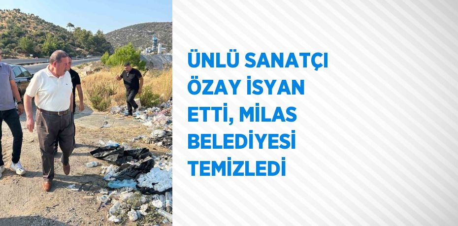 ÜNLÜ SANATÇI ÖZAY İSYAN ETTİ, MİLAS BELEDİYESİ TEMİZLEDİ