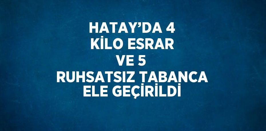 HATAY’DA 4 KİLO ESRAR VE 5 RUHSATSIZ TABANCA ELE GEÇİRİLDİ