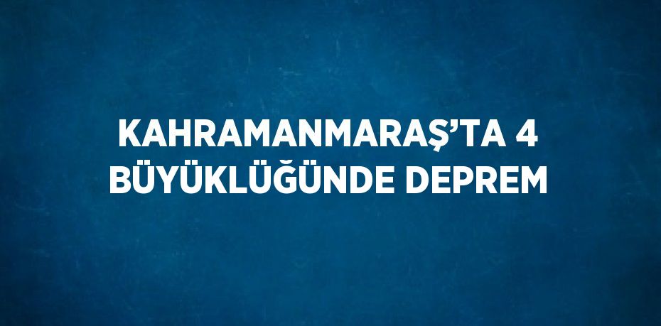 KAHRAMANMARAŞ’TA 4 BÜYÜKLÜĞÜNDE DEPREM