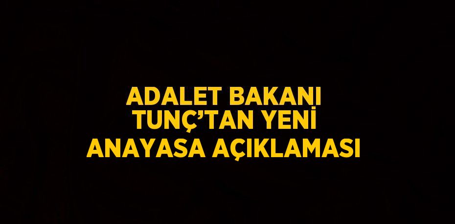 ADALET BAKANI TUNÇ’TAN YENİ ANAYASA AÇIKLAMASI