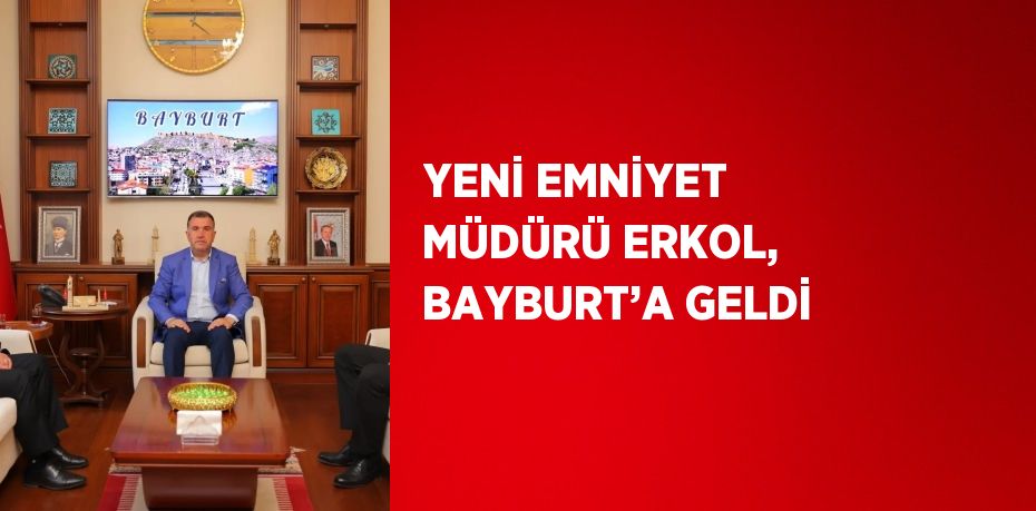 YENİ EMNİYET MÜDÜRÜ ERKOL, BAYBURT’A GELDİ