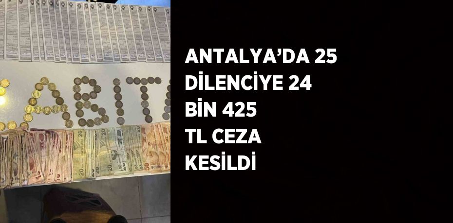 ANTALYA’DA 25 DİLENCİYE 24 BİN 425 TL CEZA KESİLDİ