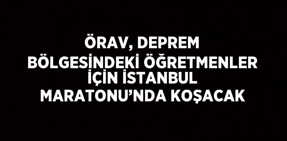 ÖRAV, DEPREM BÖLGESİNDEKİ ÖĞRETMENLER İÇİN İSTANBUL MARATONU’NDA KOŞACAK