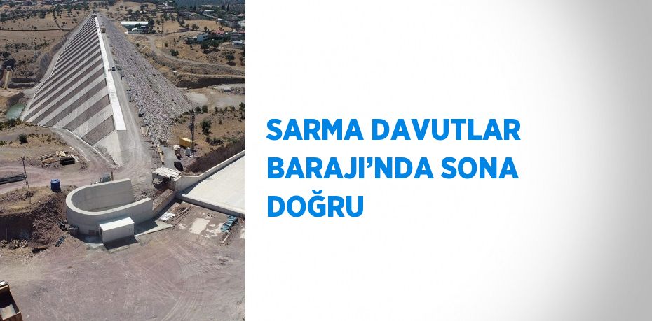 SARMA DAVUTLAR BARAJI’NDA SONA DOĞRU