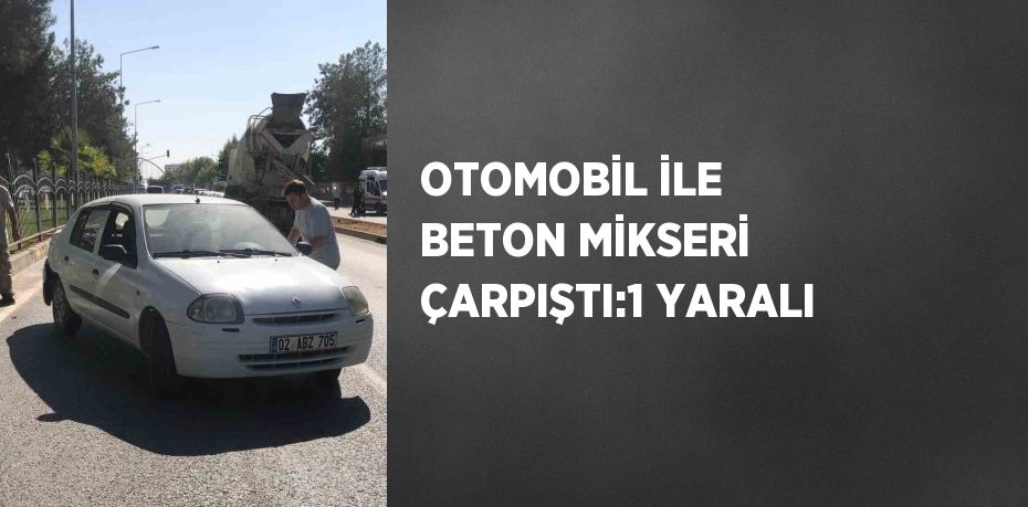 OTOMOBİL İLE BETON MİKSERİ ÇARPIŞTI:1 YARALI