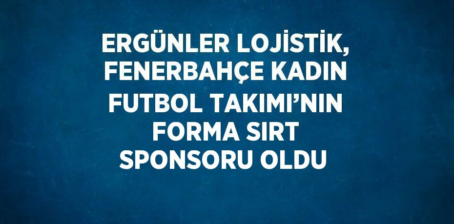 ERGÜNLER LOJİSTİK, FENERBAHÇE KADIN FUTBOL TAKIMI’NIN FORMA SIRT SPONSORU OLDU