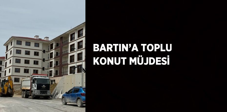 BARTIN’A TOPLU KONUT MÜJDESİ