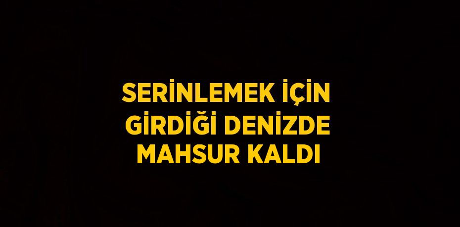 SERİNLEMEK İÇİN GİRDİĞİ DENİZDE MAHSUR KALDI