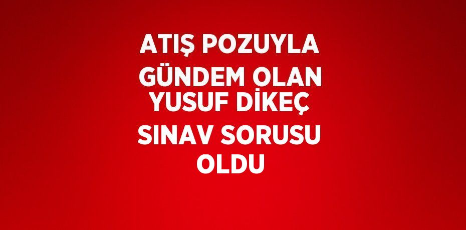 ATIŞ POZUYLA GÜNDEM OLAN YUSUF DİKEÇ SINAV SORUSU OLDU