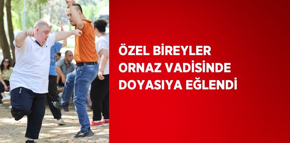 ÖZEL BİREYLER ORNAZ VADİSİNDE DOYASIYA EĞLENDİ