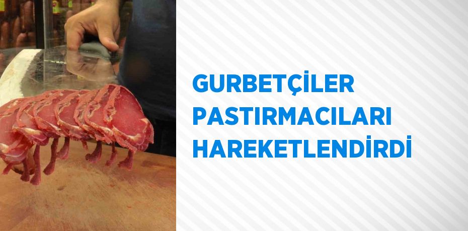 GURBETÇİLER PASTIRMACILARI HAREKETLENDİRDİ