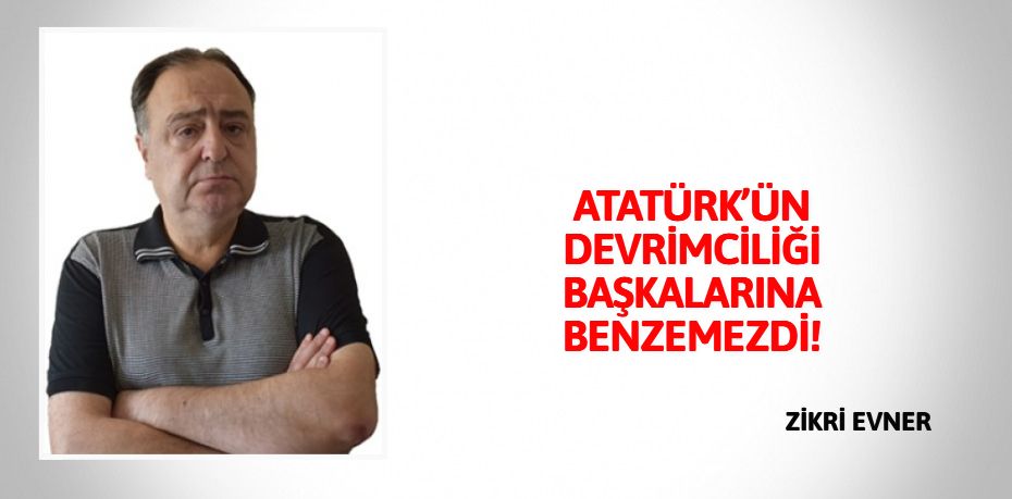 ATATÜRK’ÜN DEVRİMCİLİĞİ BAŞKALARINA BENZEMEZDİ!