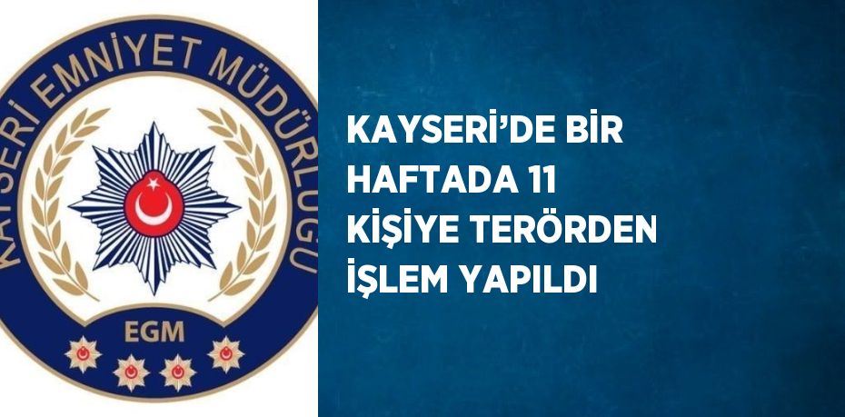 KAYSERİ’DE BİR HAFTADA 11 KİŞİYE TERÖRDEN İŞLEM YAPILDI