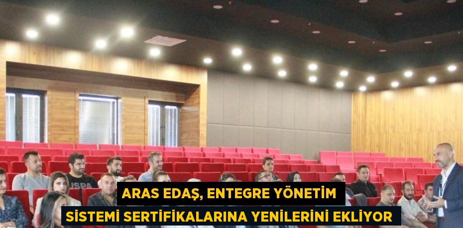 ARAS EDAŞ, ENTEGRE YÖNETİM SİSTEMİ SERTİFİKALARINA YENİLERİNİ EKLİYOR