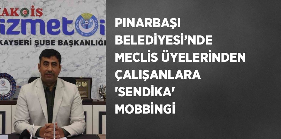 PINARBAŞI BELEDİYESİ’NDE MECLİS ÜYELERİNDEN ÇALIŞANLARA 'SENDİKA' MOBBİNGİ