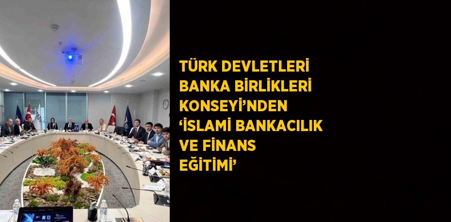 TÜRK DEVLETLERİ BANKA BİRLİKLERİ KONSEYİ’NDEN  ‘İSLAMİ BANKACILIK VE FİNANS EĞİTİMİ’