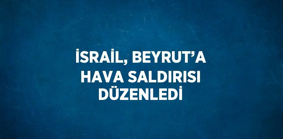 İSRAİL, BEYRUT’A HAVA SALDIRISI DÜZENLEDİ