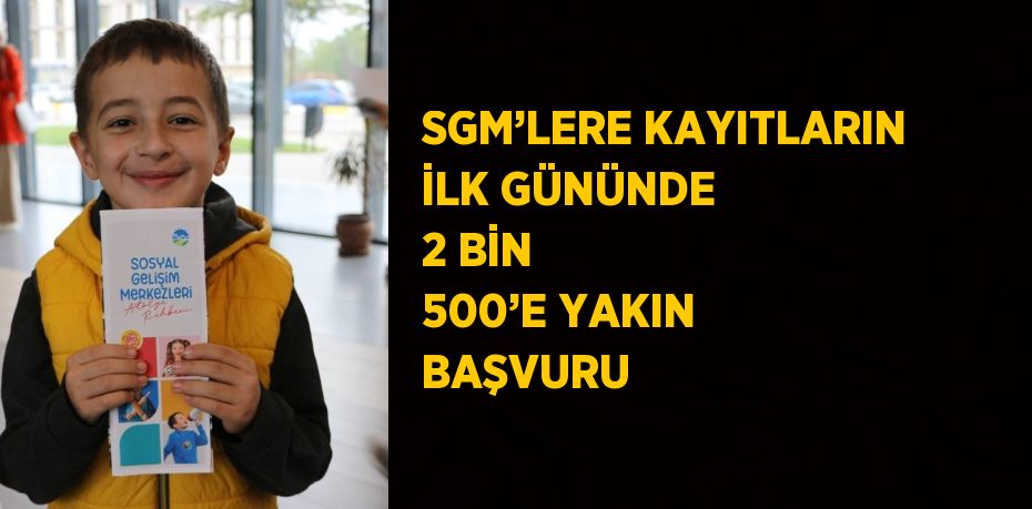 SGM’LERE KAYITLARIN İLK GÜNÜNDE 2 BİN 500’E YAKIN BAŞVURU