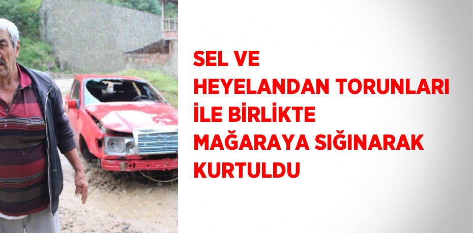 SEL VE HEYELANDAN TORUNLARI İLE BİRLİKTE MAĞARAYA SIĞINARAK KURTULDU