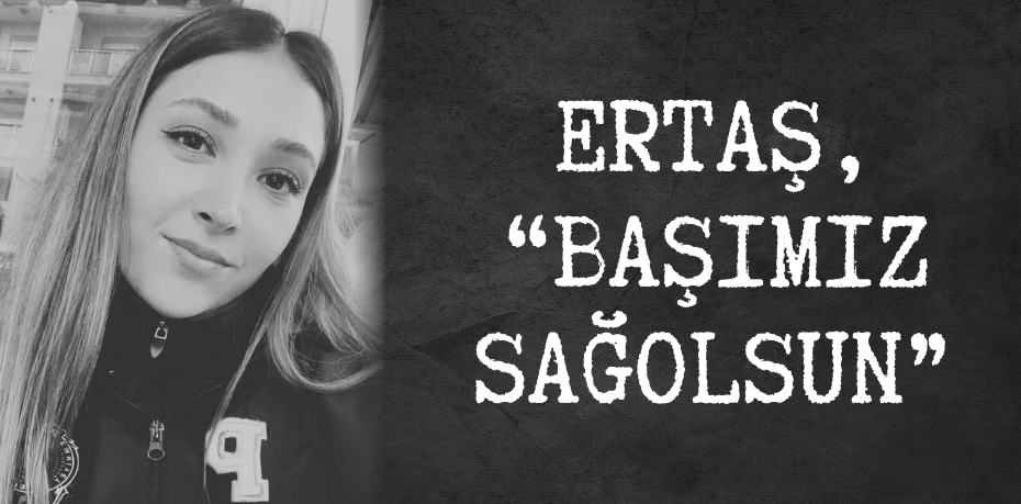 ERTAŞ, 	“BAŞIMIZ SAĞOLSUN”